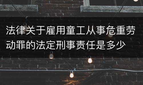 法律关于雇用童工从事危重劳动罪的法定刑事责任是多少