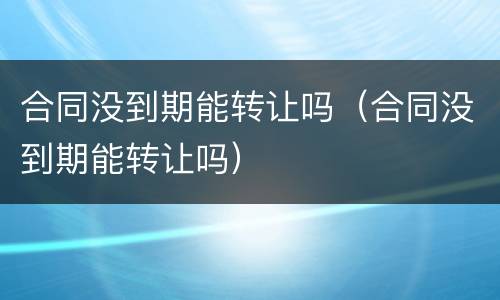合同没到期能转让吗（合同没到期能转让吗）