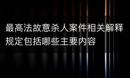 最高法故意杀人案件相关解释规定包括哪些主要内容