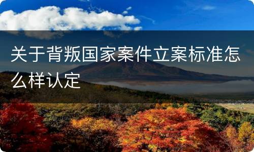 关于背叛国家案件立案标准怎么样认定
