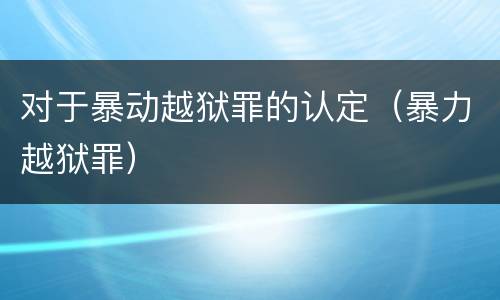 对于暴动越狱罪的认定（暴力越狱罪）