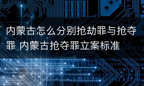 内蒙古怎么分别抢劫罪与抢夺罪 内蒙古抢夺罪立案标准