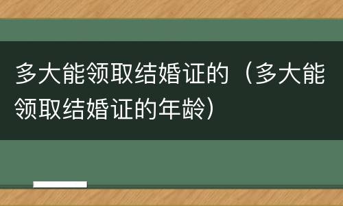 多大能领取结婚证的（多大能领取结婚证的年龄）