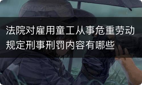 法院对雇用童工从事危重劳动规定刑事刑罚内容有哪些