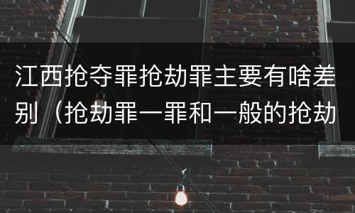 江西抢夺罪抢劫罪主要有啥差别（抢劫罪一罪和一般的抢劫罪）