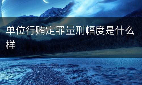单位行贿定罪量刑幅度是什么样