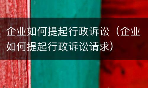 企业如何提起行政诉讼（企业如何提起行政诉讼请求）