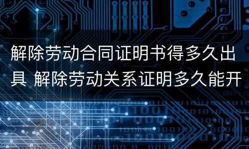 解除劳动合同证明书得多久出具 解除劳动关系证明多久能开出