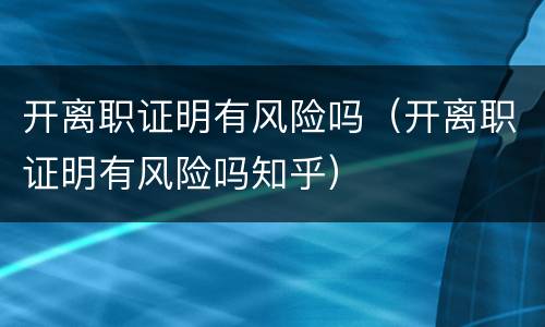 开离职证明有风险吗（开离职证明有风险吗知乎）