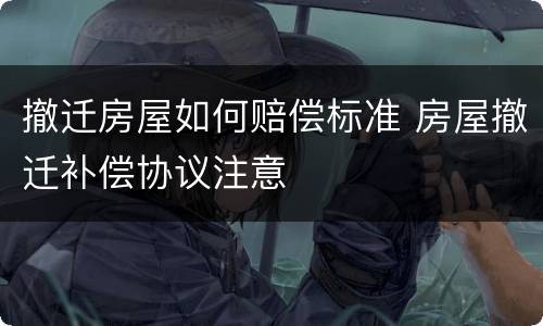 撤迁房屋如何赔偿标准 房屋撤迁补偿协议注意