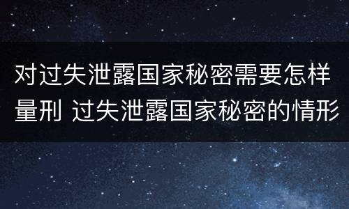 对过失泄露国家秘密需要怎样量刑 过失泄露国家秘密的情形有哪些