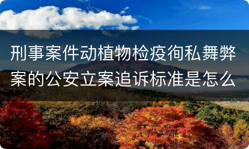 刑事案件动植物检疫徇私舞弊案的公安立案追诉标准是怎么规定