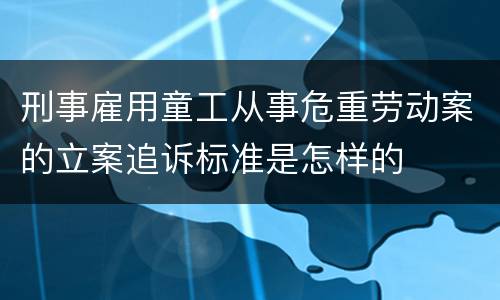 刑事雇用童工从事危重劳动案的立案追诉标准是怎样的