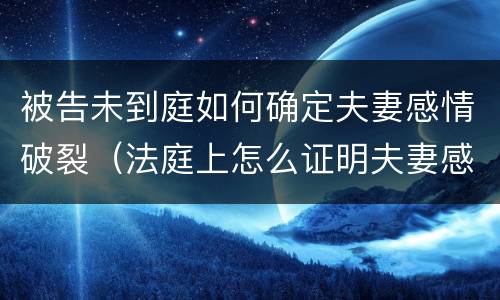被告未到庭如何确定夫妻感情破裂（法庭上怎么证明夫妻感情破裂）