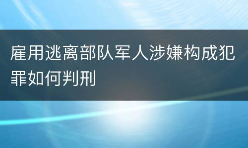雇用逃离部队军人涉嫌构成犯罪如何判刑