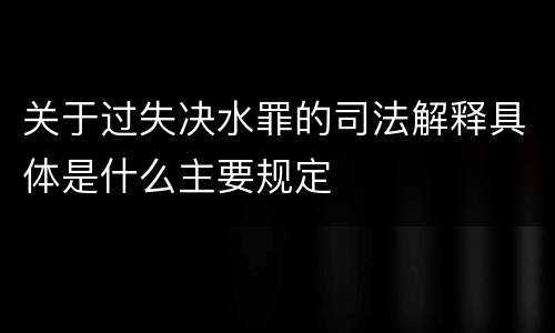 关于过失决水罪的司法解释具体是什么主要规定