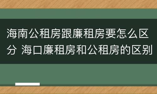 海南公租房跟廉租房要怎么区分 海口廉租房和公租房的区别