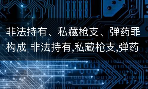 非法持有、私藏枪支、弹药罪构成 非法持有,私藏枪支,弹药罪构成犯罪吗
