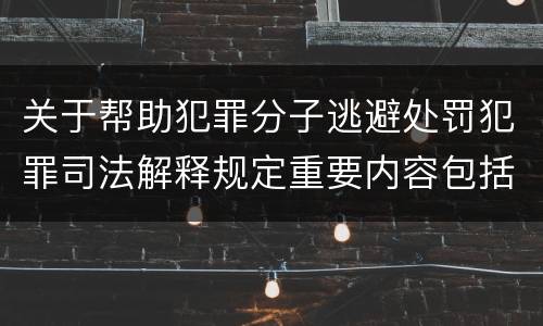 关于帮助犯罪分子逃避处罚犯罪司法解释规定重要内容包括什么