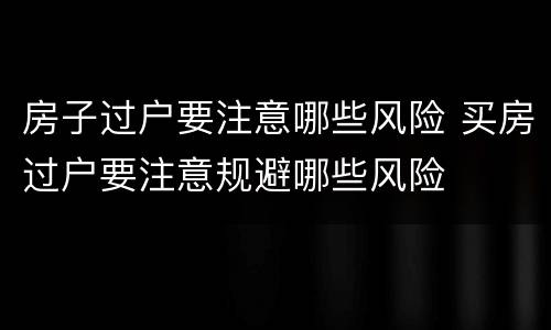 房子过户要注意哪些风险 买房过户要注意规避哪些风险
