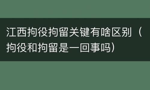 江西拘役拘留关键有啥区别（拘役和拘留是一回事吗）
