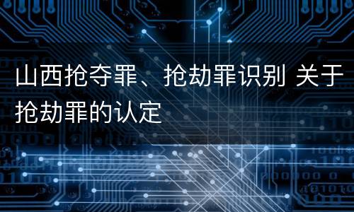 山西抢夺罪、抢劫罪识别 关于抢劫罪的认定