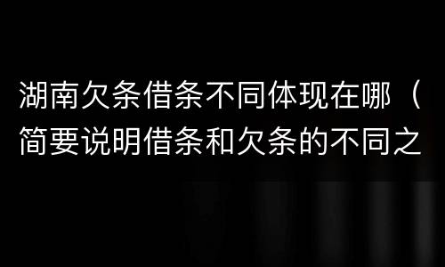湖南欠条借条不同体现在哪（简要说明借条和欠条的不同之处）