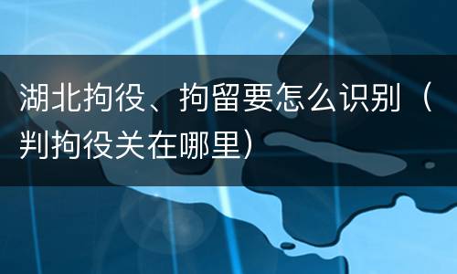 湖北拘役、拘留要怎么识别（判拘役关在哪里）