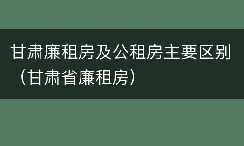 甘肃廉租房及公租房主要区别（甘肃省廉租房）