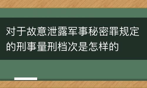 对于故意泄露军事秘密罪规定的刑事量刑档次是怎样的