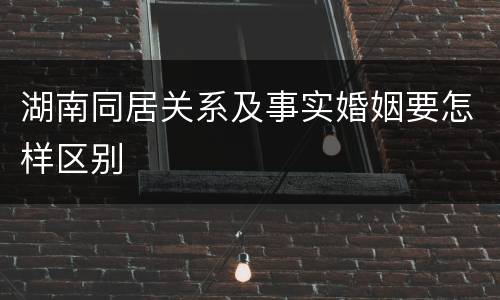 湖南同居关系及事实婚姻要怎样区别