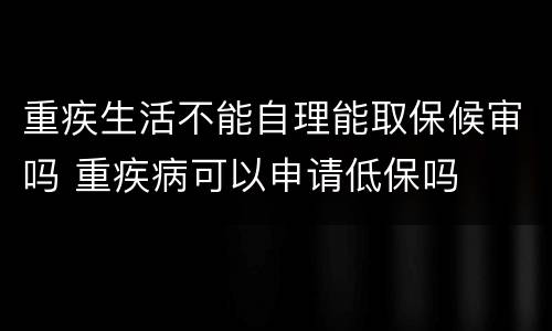 重疾生活不能自理能取保候审吗 重疾病可以申请低保吗