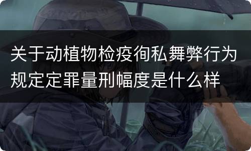 关于动植物检疫徇私舞弊行为规定定罪量刑幅度是什么样