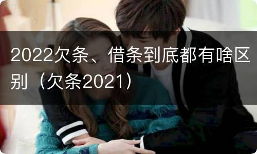 2022欠条、借条到底都有啥区别（欠条2021）