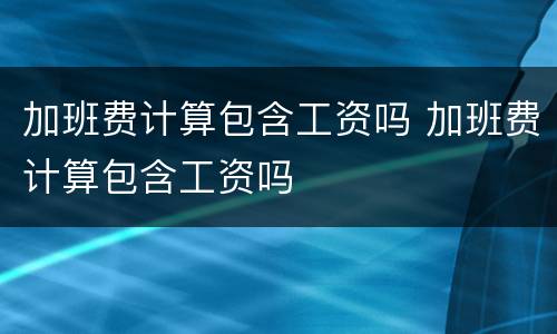 加班费计算包含工资吗 加班费计算包含工资吗