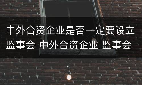 中外合资企业是否一定要设立监事会 中外合资企业 监事会