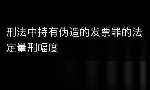 刑法中持有伪造的发票罪的法定量刑幅度