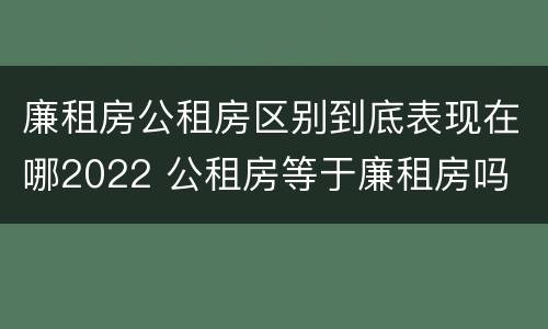 廉租房公租房区别到底表现在哪2022 公租房等于廉租房吗