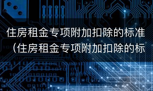 住房租金专项附加扣除的标准（住房租金专项附加扣除的标准每月）