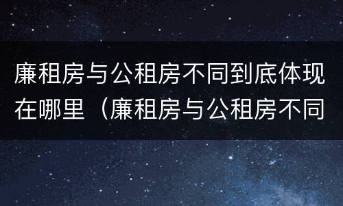 廉租房与公租房不同到底体现在哪里（廉租房与公租房不同到底体现在哪里了）