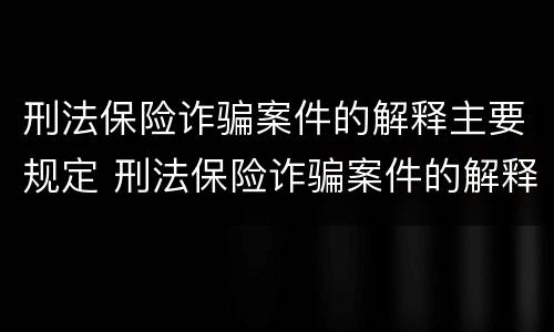 刑法保险诈骗案件的解释主要规定 刑法保险诈骗案件的解释主要规定是