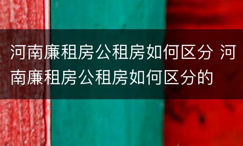 河南廉租房公租房如何区分 河南廉租房公租房如何区分的