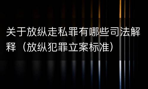 关于放纵走私罪有哪些司法解释（放纵犯罪立案标准）