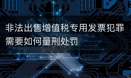 非法出售增值税专用发票犯罪需要如何量刑处罚