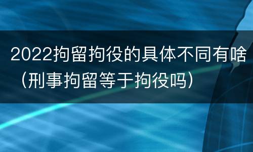 2022拘留拘役的具体不同有啥（刑事拘留等于拘役吗）