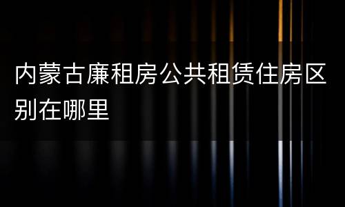 内蒙古廉租房公共租赁住房区别在哪里