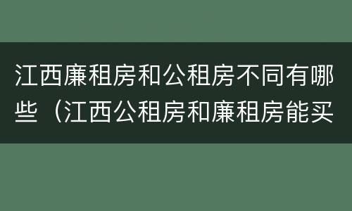 江西廉租房和公租房不同有哪些（江西公租房和廉租房能买吗）