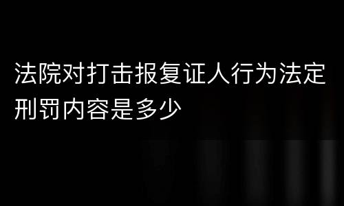 法院对打击报复证人行为法定刑罚内容是多少