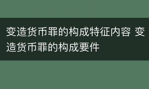 变造货币罪的构成特征内容 变造货币罪的构成要件