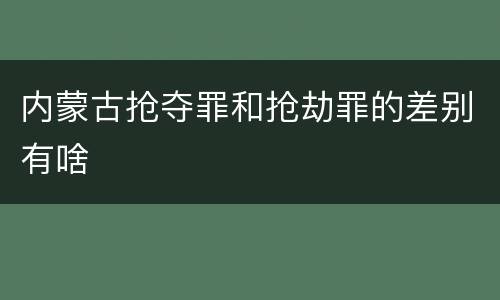 内蒙古抢夺罪和抢劫罪的差别有啥